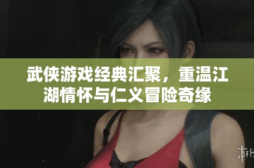武侠游戏经典汇聚，重温江湖情怀与仁义冒险奇缘