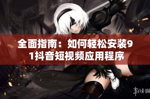 全面指南：如何轻松安装9 1抖音短视频应用程序