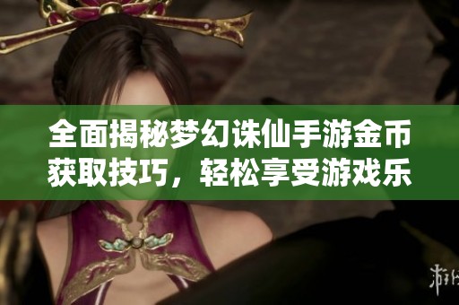 全面揭秘梦幻诛仙手游金币获取技巧，轻松享受游戏乐趣