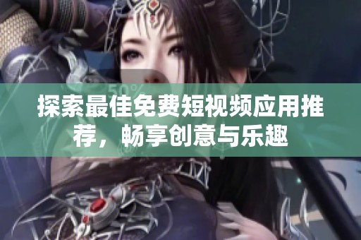 探索最佳免费短视频应用推荐，畅享创意与乐趣