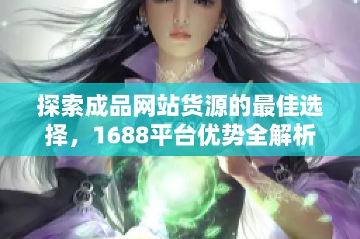 探索成品网站货源的最佳选择，1688平台优势全解析