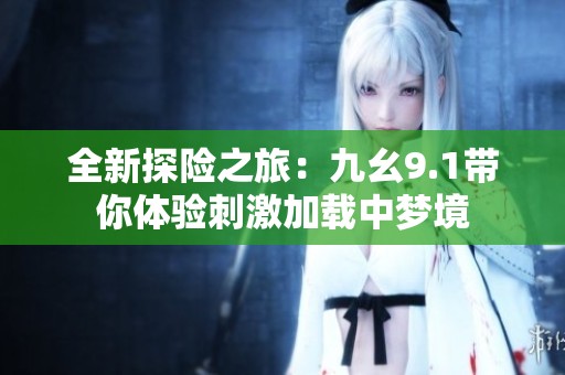 全新探险之旅：九幺9.1带你体验刺激加载中梦境