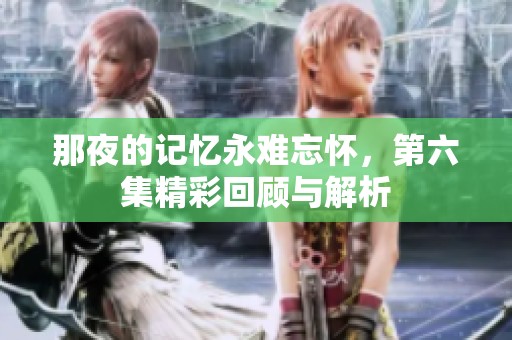 那夜的记忆永难忘怀，第六集精彩回顾与解析