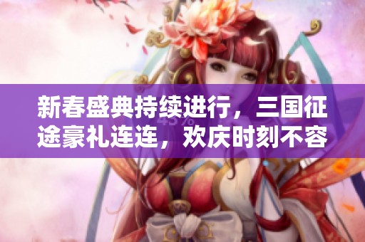新春盛典持续进行，三国征途豪礼连连，欢庆时刻不容错过！