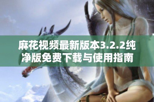 麻花视频最新版本3.2.2纯净版免费下载与使用指南