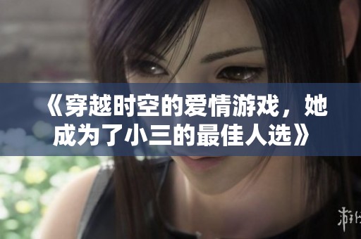 《穿越时空的爱情游戏，她成为了小三的最佳人选》