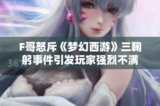 F哥怒斥《梦幻西游》三鞠躬事件引发玩家强烈不满