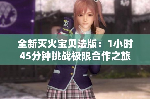 全新灭火宝贝法版：1小时45分钟挑战极限合作之旅