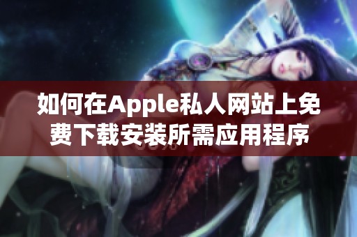 如何在Apple私人网站上免费下载安装所需应用程序