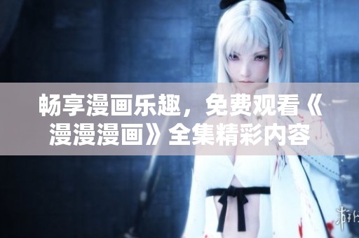 畅享漫画乐趣，免费观看《漫漫漫画》全集精彩内容