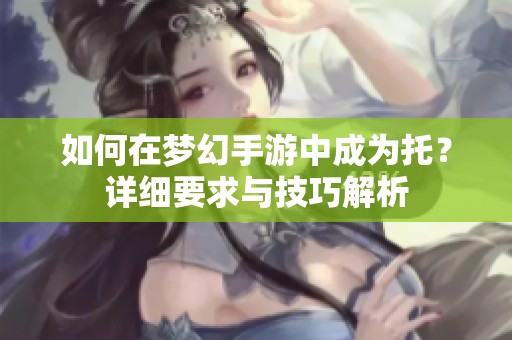 如何在梦幻手游中成为托？详细要求与技巧解析