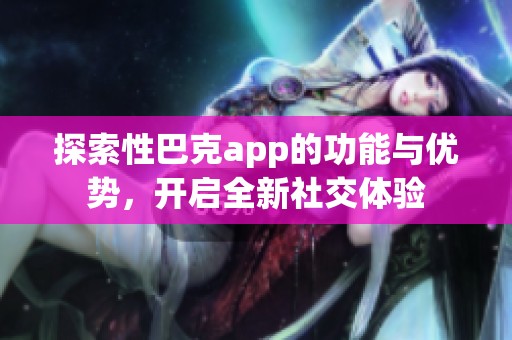 探索性巴克app的功能与优势，开启全新社交体验