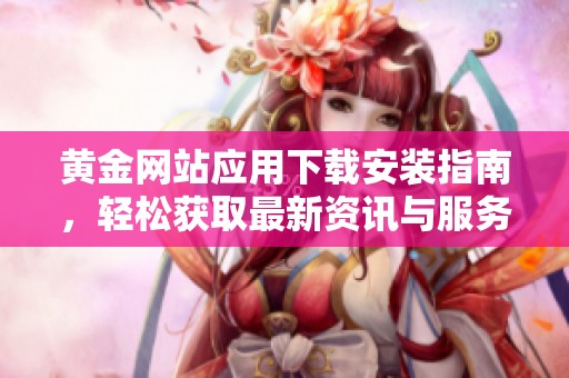 黄金网站应用下载安装指南，轻松获取最新资讯与服务