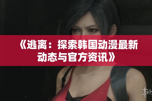 《逃离：探索韩国动漫最新动态与官方资讯》