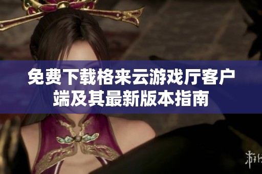 免费下载格来云游戏厅客户端及其最新版本指南