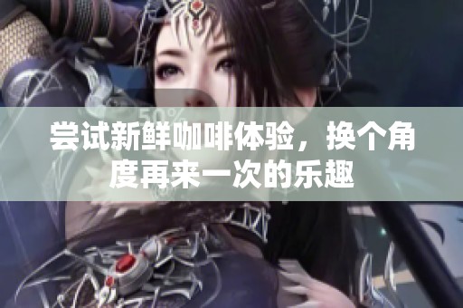 尝试新鲜咖啡体验，换个角度再来一次的乐趣