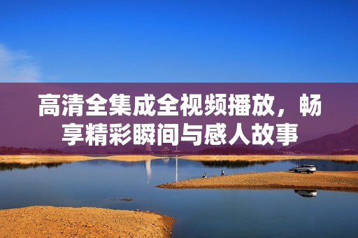 高清全集成全视频播放，畅享精彩瞬间与感人故事