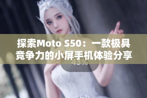 探索Moto S50：一款极具竞争力的小屏手机体验分享