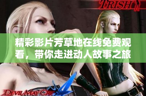 精彩影片芳草地在线免费观看，带你走进动人故事之旅