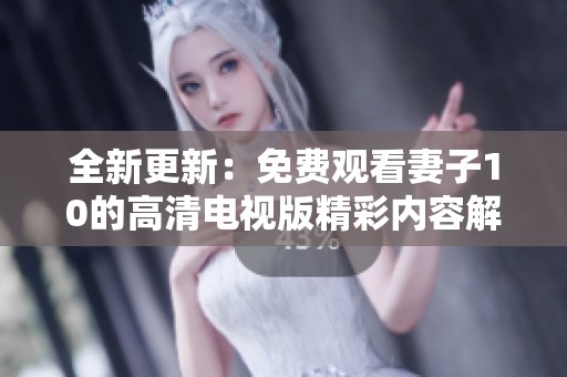 全新更新：免费观看妻子10的高清电视版精彩内容解析