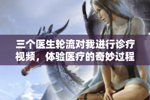 三个医生轮流对我进行诊疗视频，体验医疗的奇妙过程
