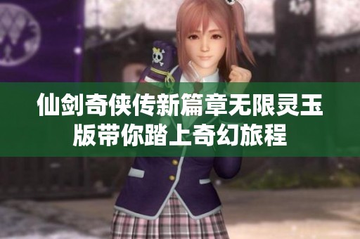 仙剑奇侠传新篇章无限灵玉版带你踏上奇幻旅程
