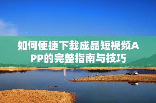 如何便捷下载成品短视频APP的完整指南与技巧
