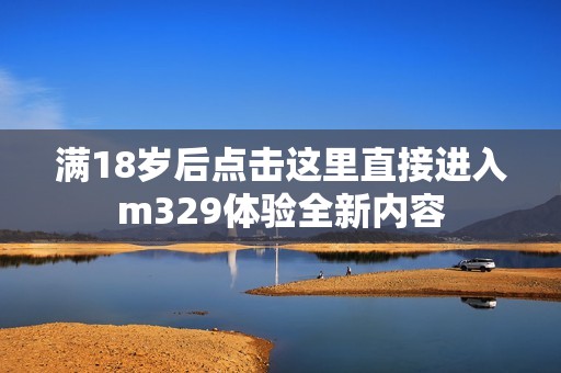 满18岁后点击这里直接进入m329体验全新内容