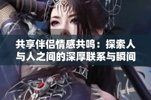 共享伴侣情感共鸣：探索人与人之间的深厚联系与瞬间感动