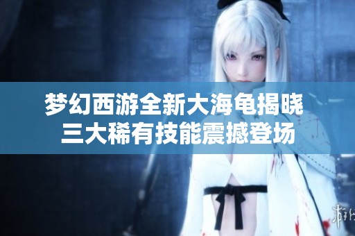 梦幻西游全新大海龟揭晓 三大稀有技能震撼登场