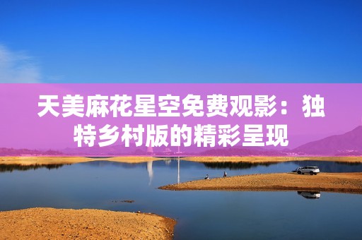 天美麻花星空免费观影：独特乡村版的精彩呈现