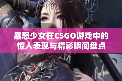 暴怒少女在CSGO游戏中的惊人表现与精彩瞬间盘点