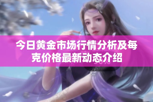 今日黄金市场行情分析及每克价格最新动态介绍