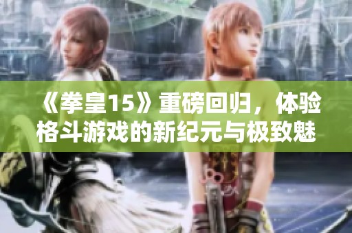 《拳皇15》重磅回归，体验格斗游戏的新纪元与极致魅力
