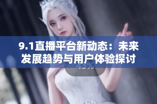 9.1直播平台新动态：未来发展趋势与用户体验探讨
