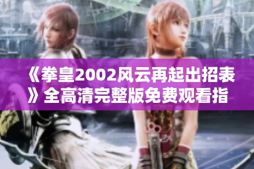 《拳皇2002风云再起出招表》全高清完整版免费观看指南