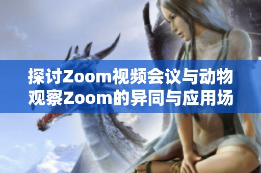 探讨Zoom视频会议与动物观察Zoom的异同与应用场景