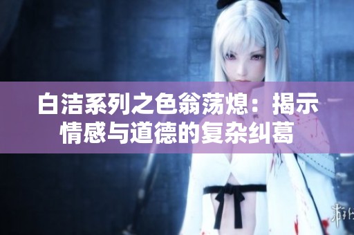 白洁系列之色翁荡熄：揭示情感与道德的复杂纠葛