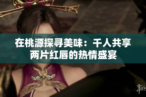 在桃源探寻美味：千人共享两片红唇的热情盛宴