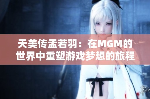天美传孟若羽：在MGM的世界中重塑游戏梦想的旅程