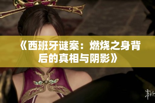 《西班牙谜案：燃烧之身背后的真相与阴影》