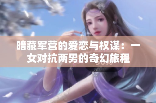 暗藏军营的爱恋与权谋：一女对抗两男的奇幻旅程