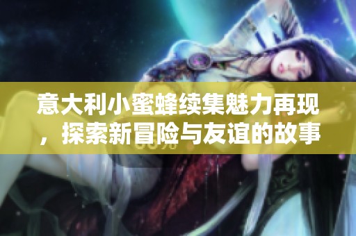 意大利小蜜蜂续集魅力再现，探索新冒险与友谊的故事