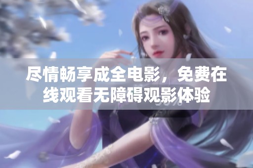 尽情畅享成全电影，免费在线观看无障碍观影体验
