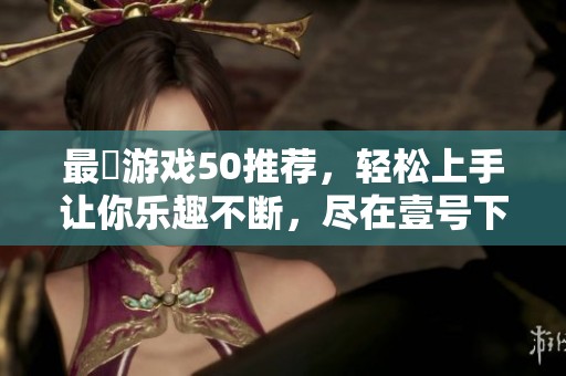 最囧游戏50推荐，轻松上手让你乐趣不断，尽在壹号下载站