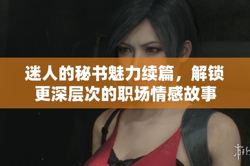 迷人的秘书魅力续篇，解锁更深层次的职场情感故事