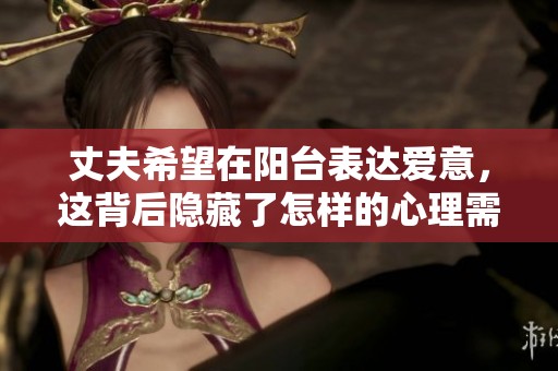 丈夫希望在阳台表达爱意，这背后隐藏了怎样的心理需求？