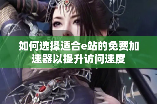 如何选择适合e站的免费加速器以提升访问速度