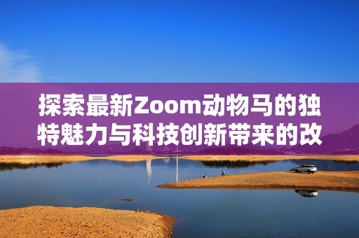 探索最新Zoom动物马的独特魅力与科技创新带来的改变