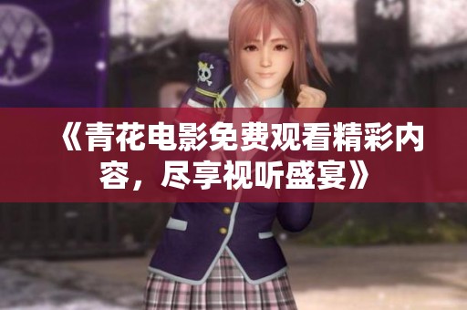 《青花电影免费观看精彩内容，尽享视听盛宴》